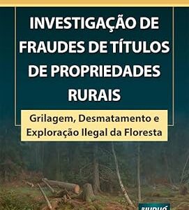 Investigação de Fraudes de Títulos de Propriedades Rurais - Grilagem, Desmatamento e Exploração Ilegal da Floresta